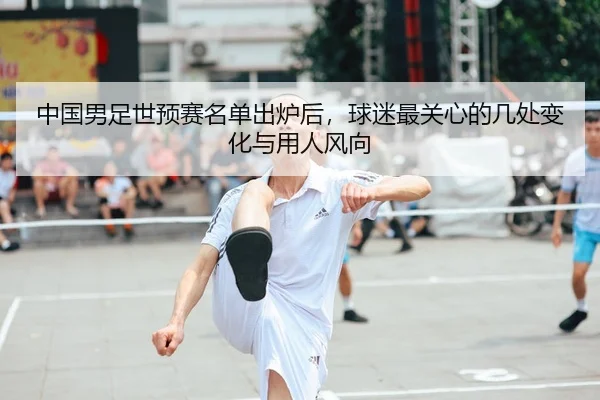 中国男足世预赛名单出炉后，球迷最关心的几处变化与用人风向
