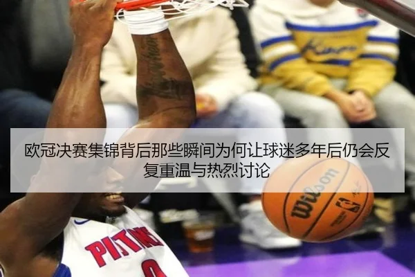 欧冠决赛集锦背后那些瞬间为何让球迷多年后仍会反复重温与热烈讨论
